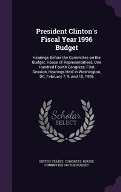President Clinton's Fiscal Year 1996 Budget: Hearings Before the Committee on Budget, House of Representatives, One Hundred Fourth Congress, First Session, Held Washington, DC, February 7, 9, and 10, 1995