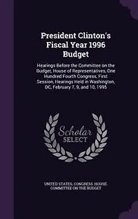 President Clinton's Fiscal Year 1996 Budget: Hearings Before the Committee on Budget, House of Representatives, One Hundred Fourth Congress, First Session, Held Washington, DC, February 7, 9, and 10, 1995