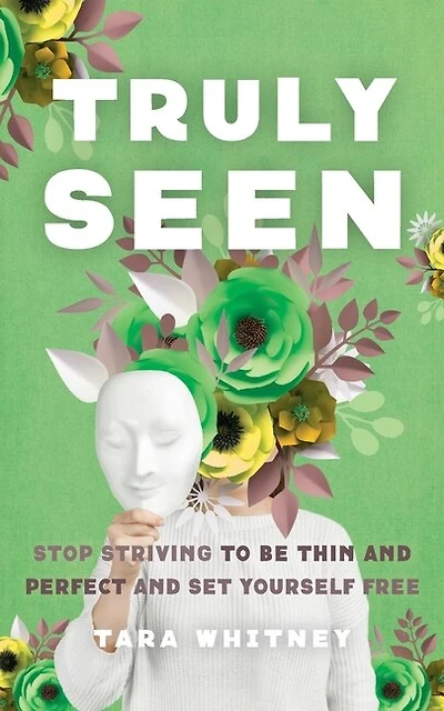 Truly Seen: Stop Striving to Be Thin and Perfect and Set Yourself Free