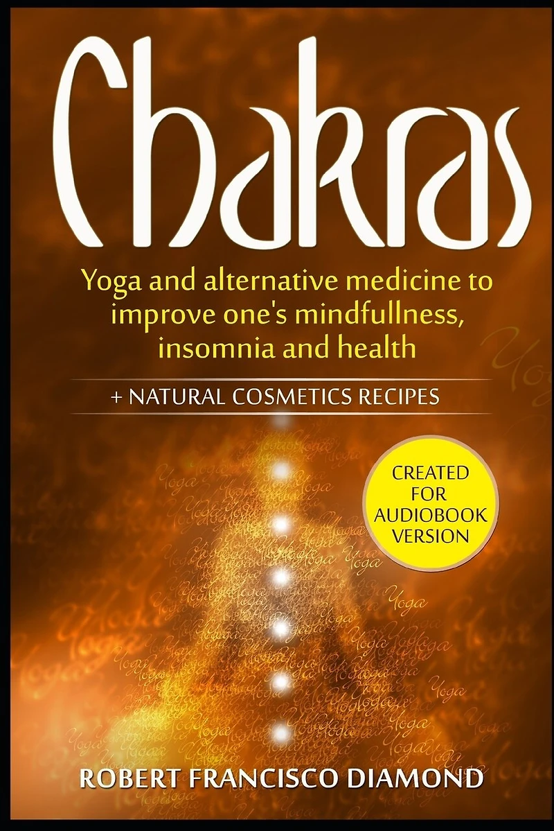 Chakras: Yoga and alternative medicine to improve one's mindfulness, insomnia, and health + natural cosmetics recipes
