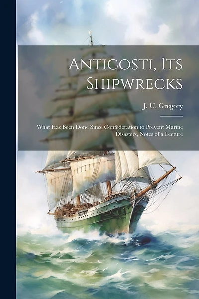 Anticosti, its Shipwrecks: What has Been Done Since Confederation to Prevent Marine Disasters, Notes of a Lecture