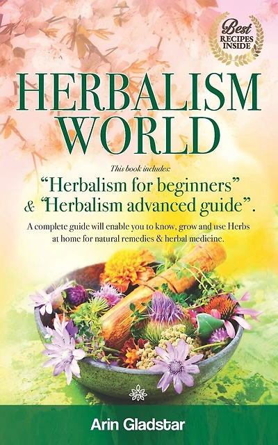 Herbalism World: This book includes: "Herbalism for beginners" & "Herbalism advanced guide". A complete Guide will enable you to Know, Grow and Use Herbs at Home for natural Remedies & Herbal Medicine