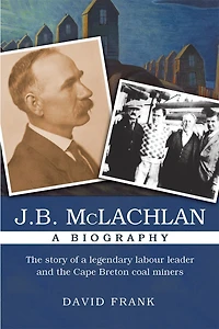 J.B. McLachlan: a Biography, New Edition: the Story of Legendary Labour Leader and Cape Breton Coal Miners