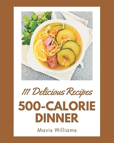 111 Delicious 500-Calorie Dinner Recipes: A Highly Recommended 500-Calorie Dinner Cookbook