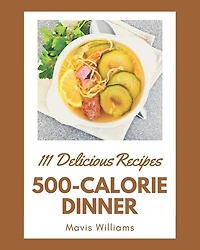 111 Delicious 500-Calorie Dinner Recipes: A Highly Recommended 500-Calorie Dinner Cookbook