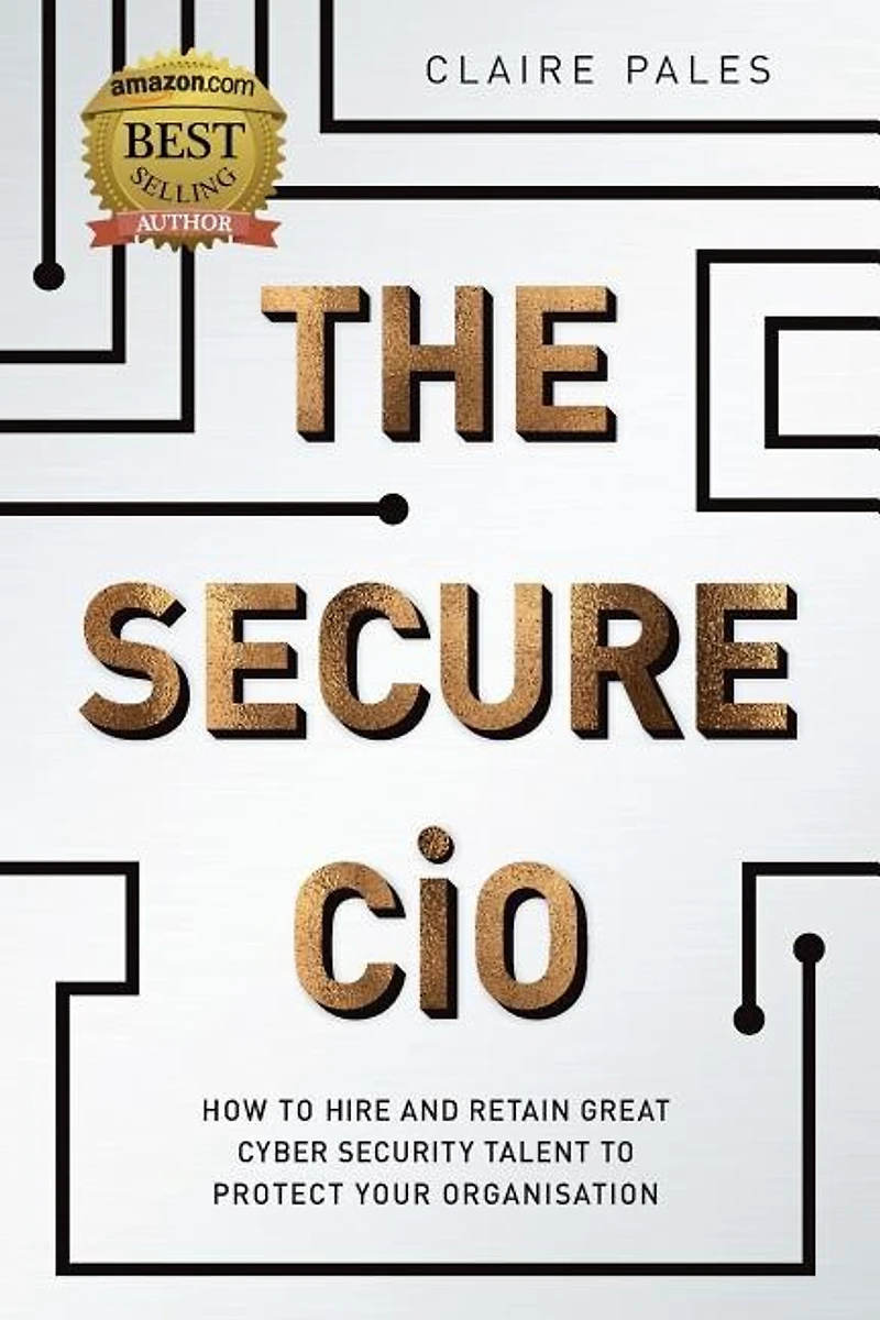 The Secure CIO: How to Hire and retain Great Cyber Security Talent Protect Your Organisation