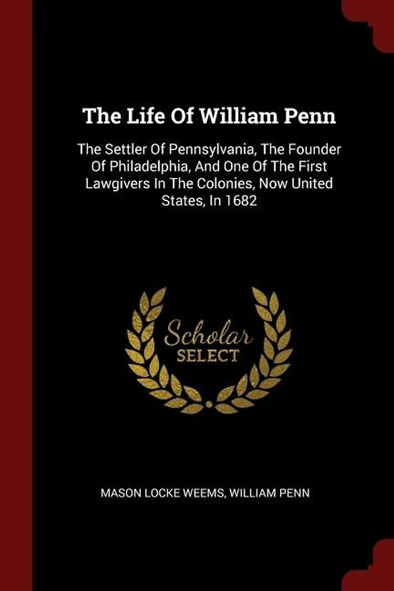 The Life Of William Penn: Settler Pennsylvania, Founder Philadelphia, And One First Lawgivers Col