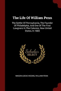 The Life Of William Penn: Settler Pennsylvania, Founder Philadelphia, And One First Lawgivers Col