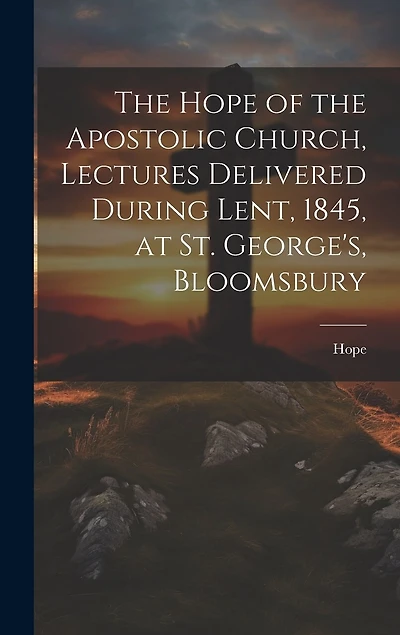 The Hope of the Apostolic Church, Lectures Delivered During Lent, 1845, at St. George's