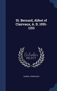St. Bernard: Abbot of Clairvaux, A. D. 1091-1153 (Classic Reprint)