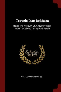 Travels Into Bokhara: Being The Account Of A Journey From India To Cabool, Tartary And Persia