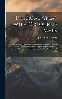 Physical Atlas With Coloured Maps: Showing the Geographical Distribution of Plants, Yielding Food, Climates, Flora, Soils, Regions of Summer Rains, Geological Formations and Hydrography of the Dominion of Canada
