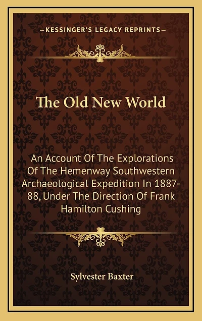 The Old New World: An Account Of The Explorations Of The Hemenway Southwestern Archaeological Expedition In 1887-88, Under The Direction Of Frank Hamilton Cushing