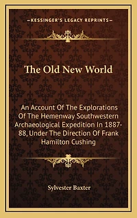 The Old New World: An Account Of The Explorations Of The Hemenway Southwestern Archaeological Expedition In 1887-88, Under The Direction Of Frank Hamilton Cushing