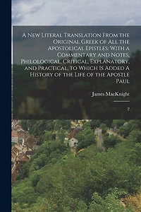 A new Literal Translation From the Original Greek of all the Apostolical Epistles: With a Commentary and Notes, Philological, Critical, Explanatory, and Practical, to Which is Added A History of the Life of the Apostle Paul: 2