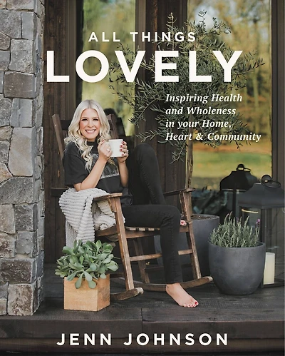 All Things Lovely: Inspiring Health And Wholeness Your Home, Heart, Community