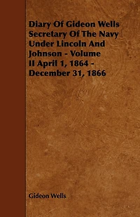 Diary of Gideon Wells Secretary of the Navy Under Lincoln and Johnson - Volume II April 1, 1864 - December 31, 1866