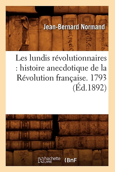 Les Lundis Révolutionnaires: Histoire Anecdotique de la Révolution Française. 1793 (Éd.1892)