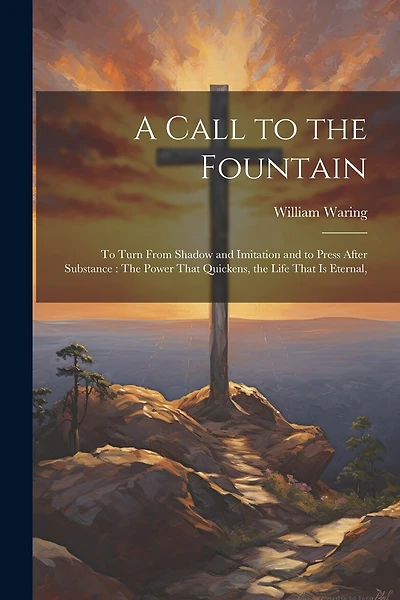 A Call to the Fountain: To Turn From Shadow and Imitation and to Press After Substance: The Power That Quickens, the Life That Is Eternal