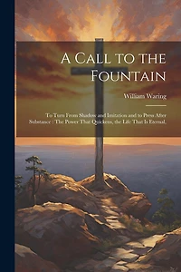 A Call to the Fountain: To Turn From Shadow and Imitation and to Press After Substance: The Power That Quickens, the Life That Is Eternal