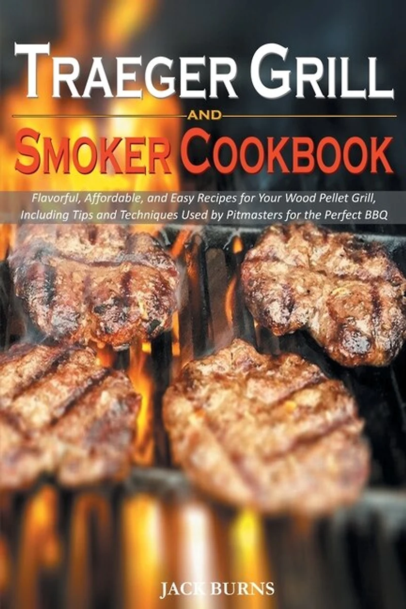 Traeger Grill And Smoker Cookbook: Flavorful, Affordable, And Easy Recipes For Your Wood Pellet Grill, Including Tips And Techniques U