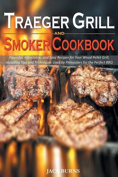 Traeger Grill And Smoker Cookbook: Flavorful, Affordable, And Easy Recipes For Your Wood Pellet Grill, Including Tips And Techniques U