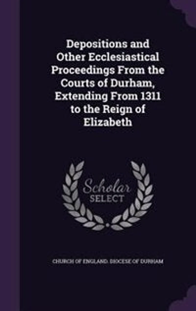 Depositions and Other Ecclesiastical Proceedings From the Courts of Durham, Extending 1311 to Reign Elizabeth