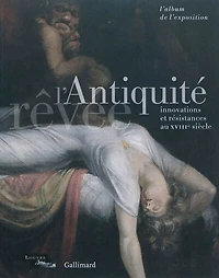 L'Antiquité rêvée : innovations et résistances au XVIIIe siècle : l'album de l'exposition: innovations et résistances au XVIIIe siècle