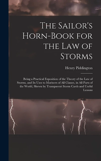 The Sailor's Horn-Book for the Law of Storms: Being a Practical Exposition of the Theory of the Law of Storms, and Its Uses to Mariners of All Classes, in All Parts of the World, Shewn by Transparent Storm Cards and Useful Lessons