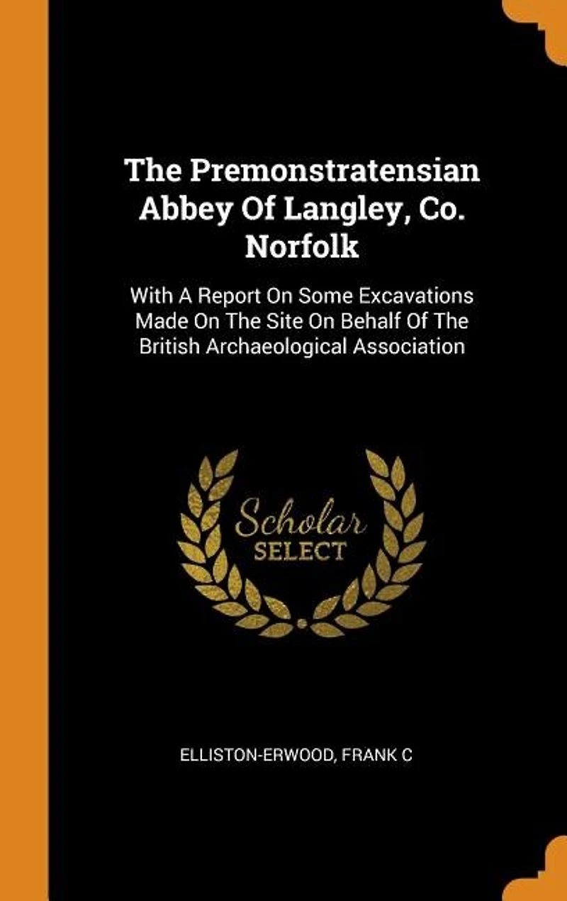 The Premonstratensian Abbey Of Langley, Co. Norfolk: With A Report On Some Excavations Made On The Site On Behalf Of The British Archaeological Associat