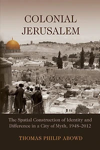 Colonial Jerusalem: The Spatial Construction Of Identity And Difference A City Myth, 1948-2012