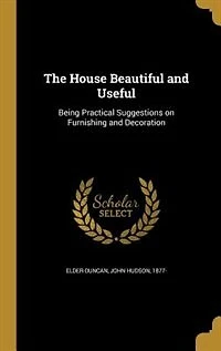 The House Beautiful and Useful: Being Practical Suggestions on Furnishing and Decoration