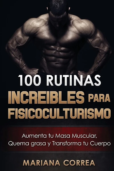 100 RUTINAS INCREIBLES Para FISICOCULTURISMO: Aumenta tu Musculatura, Quema Grasas y Transforma tu Cuerpo