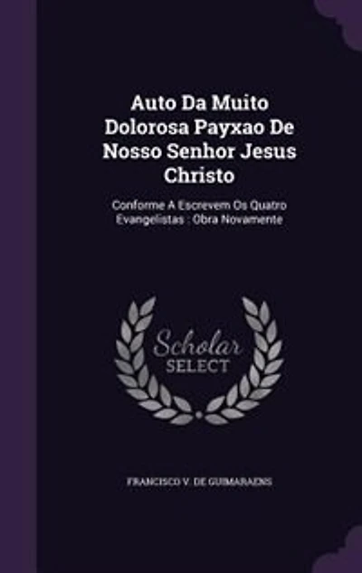 Auto Da Muito Dolorosa Payxao De Nosso Senhor Jesus Christo: Conforme A Escrevem Os Quatro Evangelistas : Obra Novamente