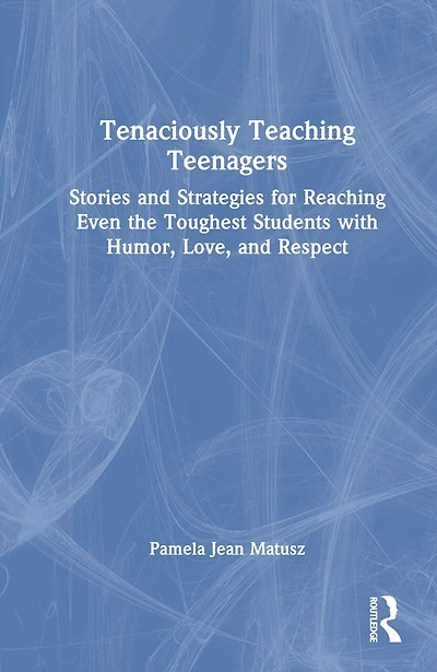 Tenaciously Teaching Teenagers: Stories and Strategies for Reaching Even the Toughest Students with Humor, Love, Respect