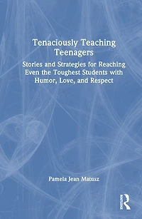 Tenaciously Teaching Teenagers: Stories and Strategies for Reaching Even the Toughest Students with Humor, Love, Respect
