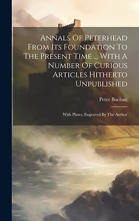 Annals Of Peterhead From Its Foundation To The Present Time ... With A Number Of Curious Articles Hitherto Unpublished: With Plates, Engraved By The Author
