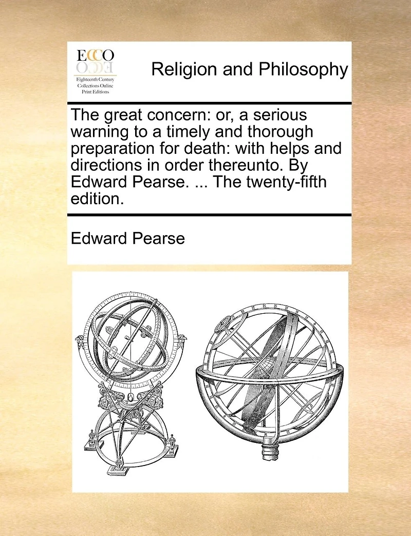 The Great Concern: Or, a Serious Warning to Timely and Thorough Preparation for Death: With Helps Directions Order Thereunto. By Edward Pearse. ... Twenty-fifth Edition