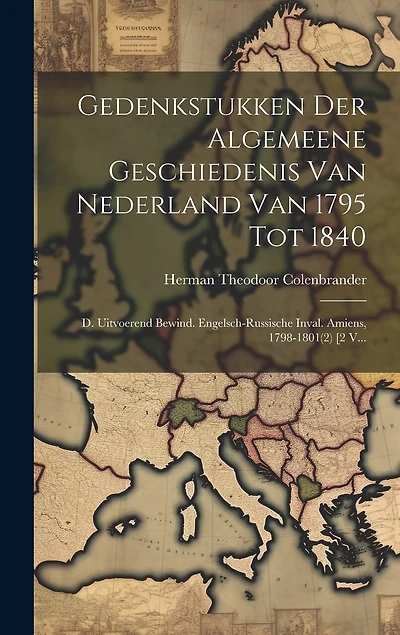Gedenkstukken Der Algemeene Geschiedenis Van Nederland Van 1795 Tot 1840: D. Uitvoerend Bewind. Engelsch-russische Inval. Amiens, 1798-1801(2) [2 V...
