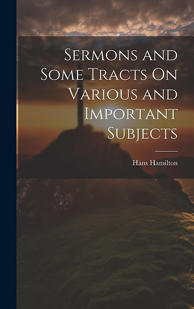 Sermons and Some Tracts On Various and Important Subjects