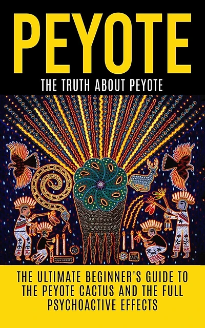 Peyote: The Truth About Peyote: The Ultimate Beginner's Guide to the Peyote Cactus (Lophophora williamsii) And The Full Psychoactive Effects