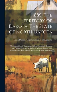 1889. The Territory of Dakota. The State of North Dakota; the State of South Dakota; an Official Statistical, Historical and Political Abstract. Agricultural, Mineral, Commercial, Manufacturing, Educational, Social, and General Statements