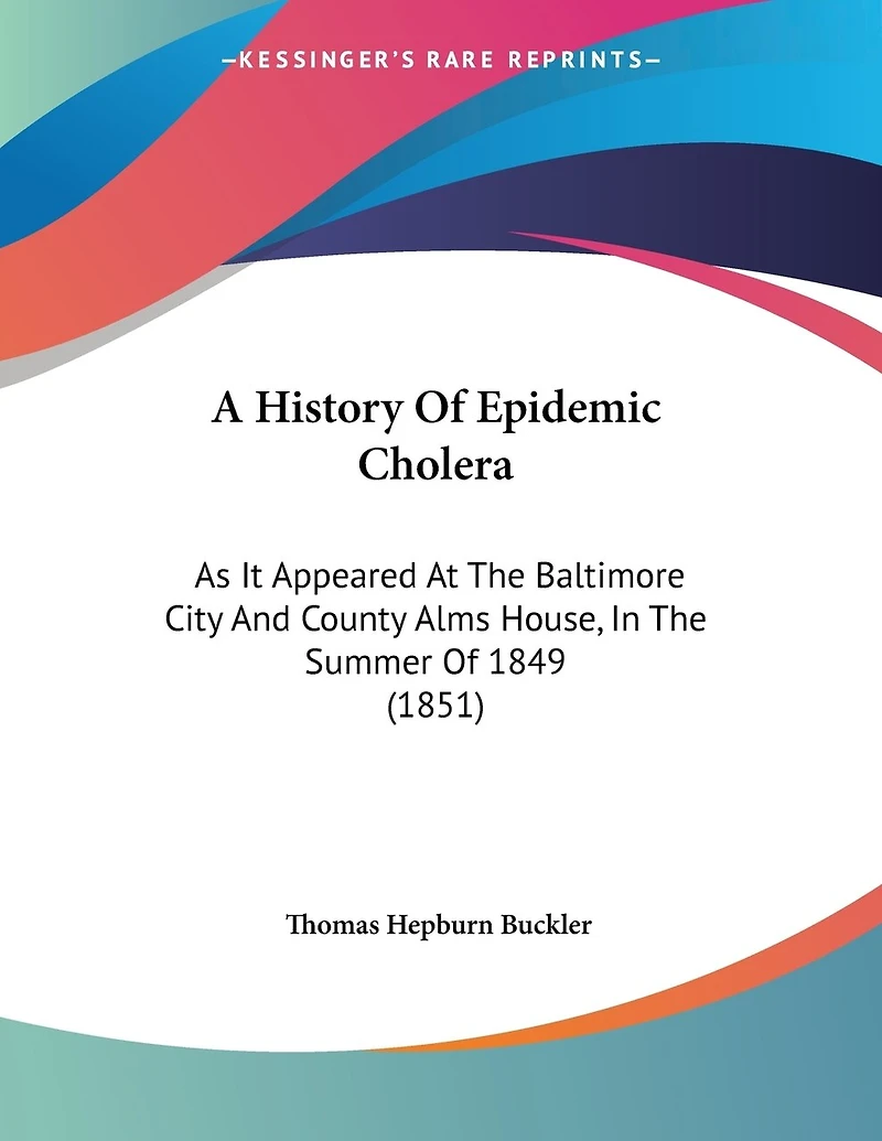 A History Of Epidemic Cholera: As It Appeared At The Baltimore City And County Alms House, In The Summer Of 1849 (1851)