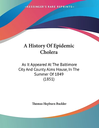 A History Of Epidemic Cholera: As It Appeared At The Baltimore City And County Alms House, In The Summer Of 1849 (1851)