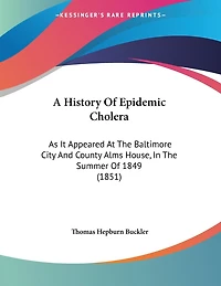 A History Of Epidemic Cholera: As It Appeared At The Baltimore City And County Alms House, In The Summer Of 1849 (1851)