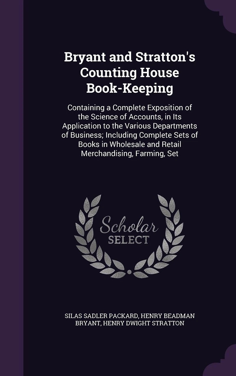 Bryant and Stratton's Counting House Book-Keeping: Containing a Complete Exposition of the Science of Accounts, in Its Application to the Various Departments of Business; Including Complete Sets of Books in Wholesale and Retail Merchandising, Farming, Set