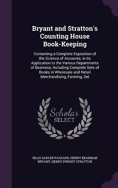 Bryant and Stratton's Counting House Book-Keeping: Containing a Complete Exposition of the Science of Accounts, in Its Application to the Various Departments of Business; Including Complete Sets of Books in Wholesale and Retail Merchandising, Farming, Set