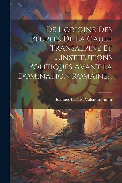 De L'origine Des Peuples De La Gaule Transalpine Et ....institutions Politiques Avant La Domination Romaine