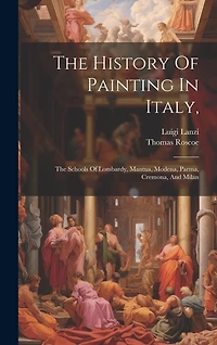 The History Of Painting In Italy,: The Schools Of Lombardy, Mantua, Modena, Parma, Cremona, And Milan
