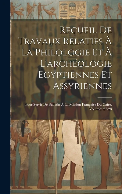 Recueil De Travaux Relatifs À La Philologie Et À L'archéologie Égyptiennes Et Assyriennes: Pour Servir De Bulletin À La Mission Française Du Caire, Volumes 27-28